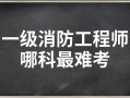 消防工程師考哪個難考,消防工程師考哪個難考一點