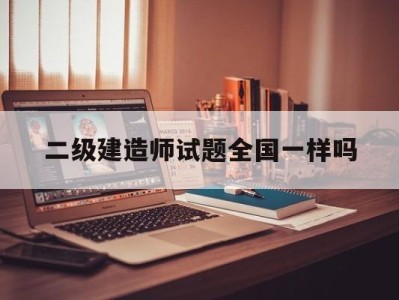 二級(jí)建造師試卷全國(guó)一樣嗎二級(jí)建造師試題全國(guó)一樣嗎