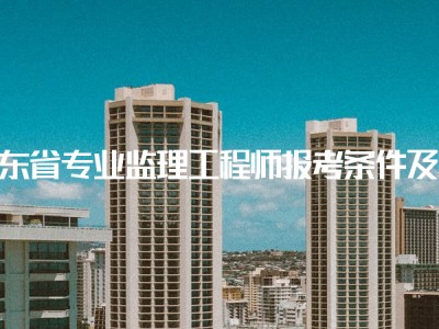 注冊建筑監(jiān)理工程師報考條件要求注冊建筑監(jiān)理工程師報考條件
