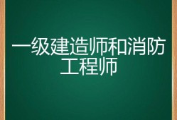 一級(jí)建造師跟一級(jí)消防工程師哪個(gè)好,一建造師和一級(jí)消防工程師