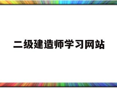 二級(jí)建造師考試信息網(wǎng)站二級(jí)建造師學(xué)習(xí)網(wǎng)站