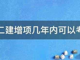 二建增項(xiàng)幾年內(nèi)可以考